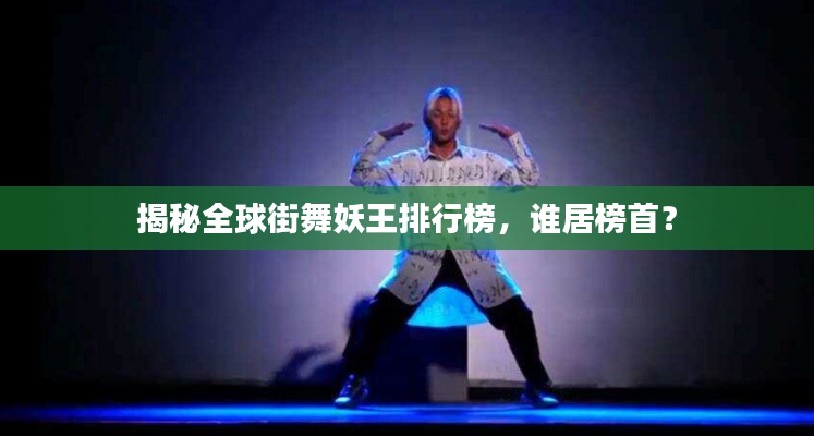 揭秘全球街舞妖王排行榜，谁居榜首？
