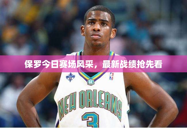 保罗今日赛场风采，最新战绩抢先看