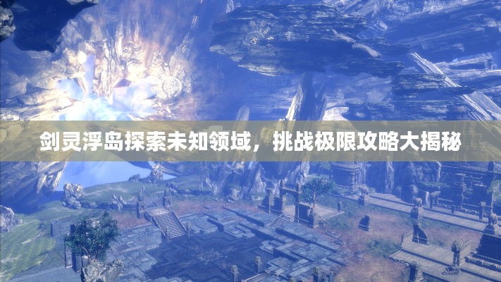 剑灵浮岛探索未知领域，挑战极限攻略大揭秘