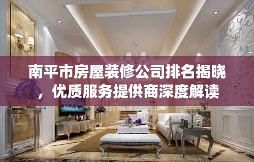 南平市房屋装修公司排名揭晓，优质服务提供商深度解读
