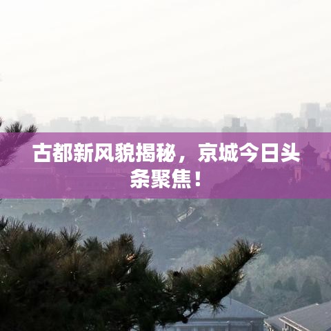 古都新风貌揭秘，京城今日头条聚焦！