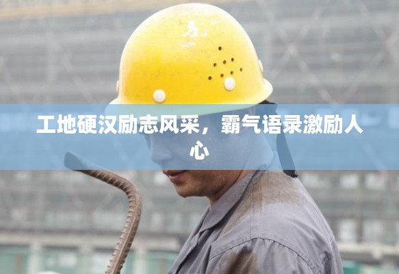 工地硬汉励志风采，霸气语录激励人心