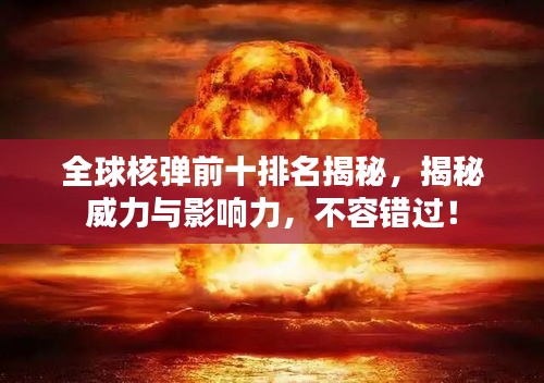 全球核弹前十排名揭秘，揭秘威力与影响力，不容错过！