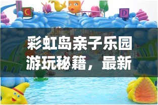 彩虹岛亲子乐园游玩秘籍，最新攻略全解析