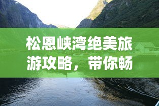 松恩峡湾绝美旅游攻略，带你畅游仙境！