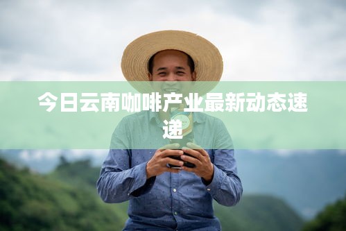 今日云南咖啡产业最新动态速递