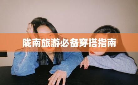 陇南旅游必备穿搭指南