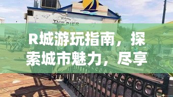 R城游玩指南，探索城市魅力，尽享精彩之旅！