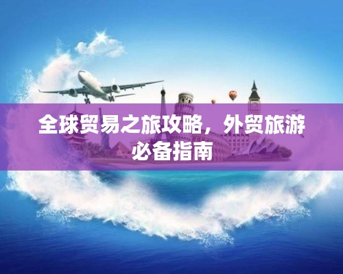 全球贸易之旅攻略，外贸旅游必备指南