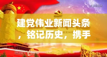 建党伟业新闻头条，铭记历史，携手共创辉煌时代