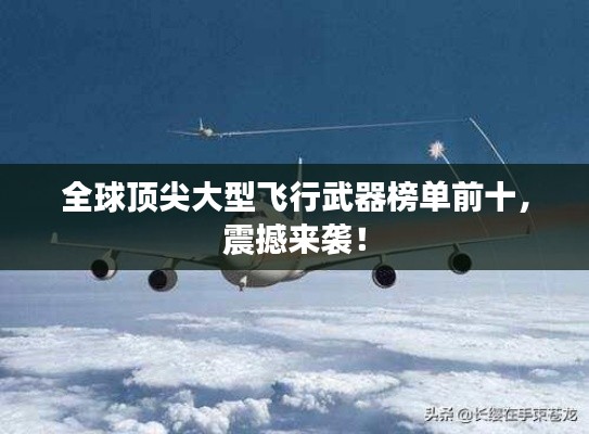 全球顶尖大型飞行武器榜单前十，震撼来袭！