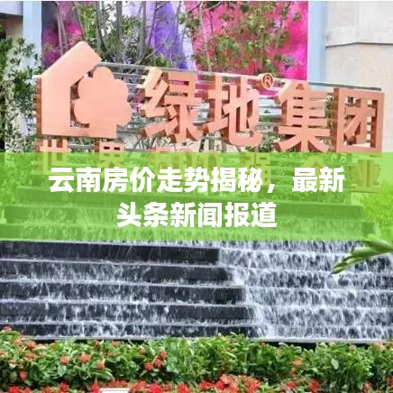 云南房价走势揭秘，最新头条新闻报道