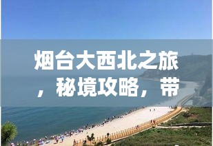 烟台大西北之旅，秘境攻略，带你畅游未知之地！