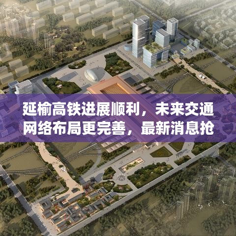 延榆高铁进展顺利，未来交通网络布局更完善，最新消息抢先看！