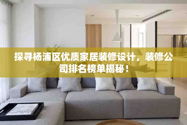 探寻杨浦区优质家居装修设计，装修公司排名榜单揭秘！