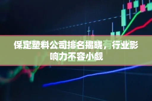 保定塑料公司排名揭晓，行业影响力不容小觑