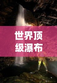 世界顶级瀑布山洞探秘，绝美景色震撼心灵！