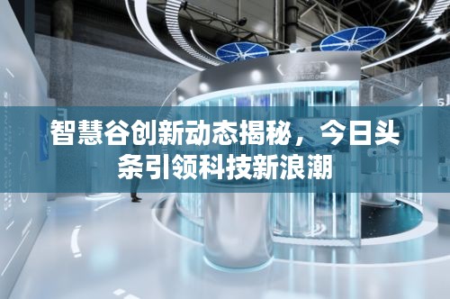 智慧谷创新动态揭秘，今日头条引领科技新浪潮