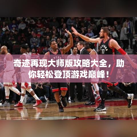 奇迹再现大师版攻略大全，助你轻松登顶游戏巅峰！