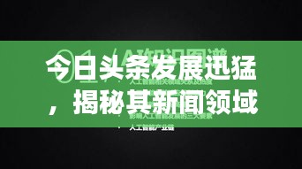 今日头条发展迅猛，揭秘其新闻领域的崛起与巨大影响力