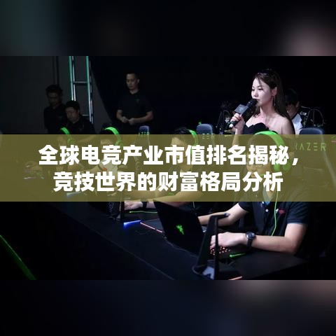 全球电竞产业市值排名揭秘，竞技世界的财富格局分析
