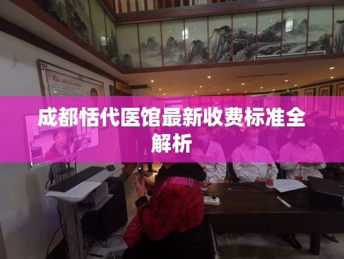 成都恬代医馆最新收费标准全解析