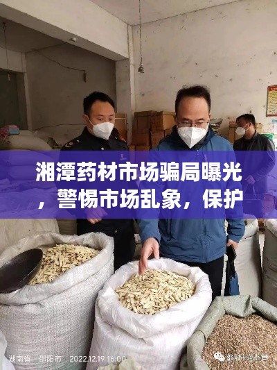 湘潭药材市场骗局曝光，警惕市场乱象，保护消费者权益，最新视频揭秘！
