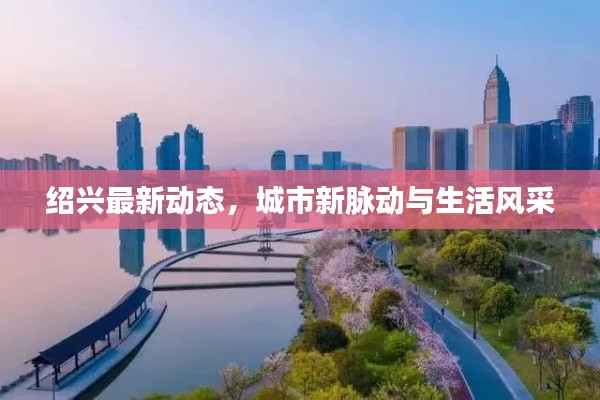 绍兴最新动态，城市新脉动与生活风采