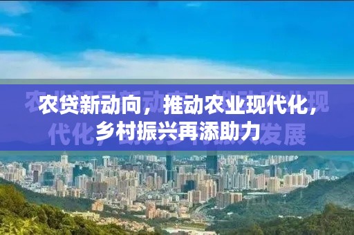 农贷新动向，推动农业现代化，乡村振兴再添助力