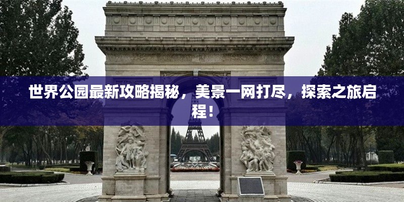 世界公园最新攻略揭秘，美景一网打尽，探索之旅启程！