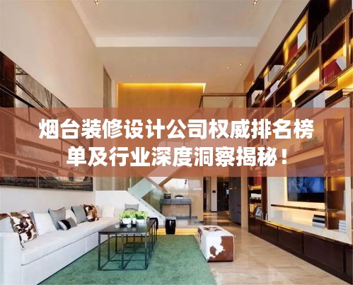 烟台装修设计公司权威排名榜单及行业深度洞察揭秘！