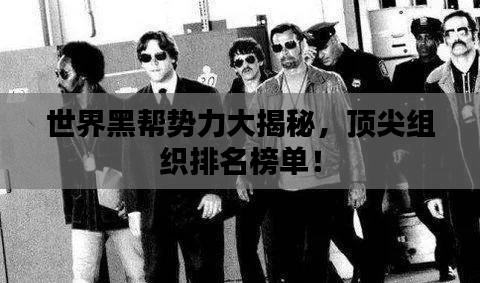 世界黑帮势力大揭秘，顶尖组织排名榜单！