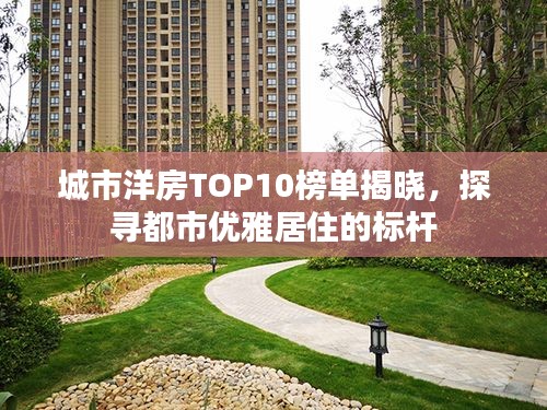 城市洋房TOP10榜单揭晓，探寻都市优雅居住的标杆