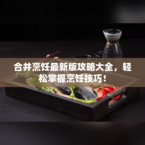 合并烹饪最新版攻略大全，轻松掌握烹饪技巧！