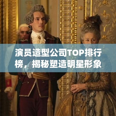 演员造型公司TOP排行榜，揭秘塑造明星形象的幕后英雄