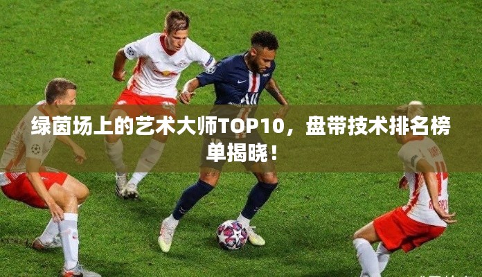 绿茵场上的艺术大师TOP10，盘带技术排名榜单揭晓！