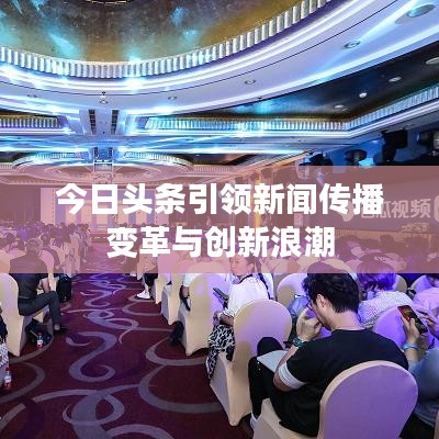 今日头条引领新闻传播变革与创新浪潮