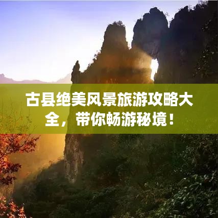 古县绝美风景旅游攻略大全，带你畅游秘境！