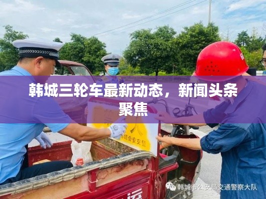 韩城三轮车最新动态，新闻头条聚焦