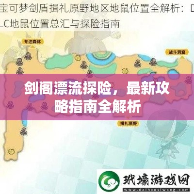 剑阁漂流探险，最新攻略指南全解析