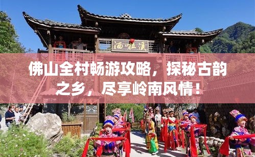 佛山全村畅游攻略，探秘古韵之乡，尽享岭南风情！