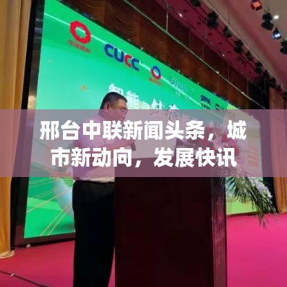 邢台中联新闻头条，城市新动向，发展快讯