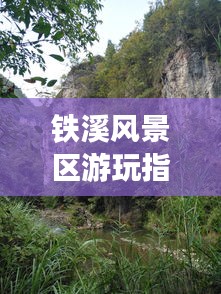 铁溪风景区游玩指南，秘境探秘，尽享自然之美！