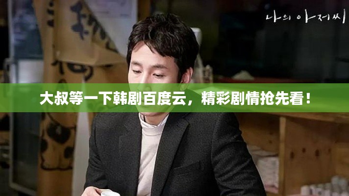 大叔等一下韩剧百度云，精彩剧情抢先看！