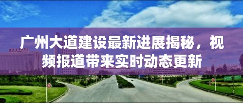 广州大道建设最新进展揭秘，视频报道带来实时动态更新