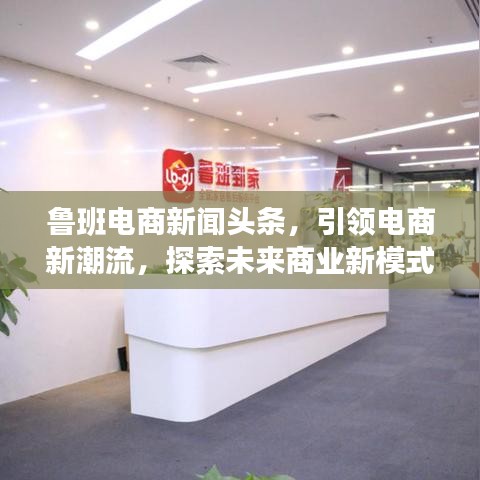 鲁班电商新闻头条，引领电商新潮流，探索未来商业新模式创新力量