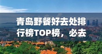 青岛野餐好去处排行榜TOP榜，必去景区一网打尽！