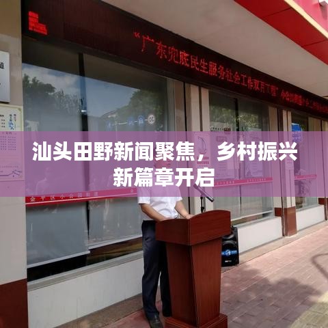 汕头田野新闻聚焦，乡村振兴新篇章开启