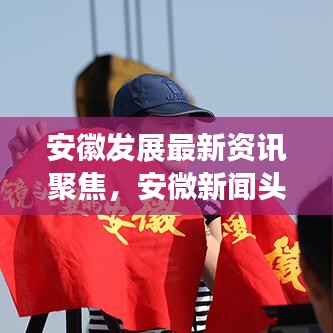 安徽发展最新资讯聚焦，安微新闻头条传递正能量