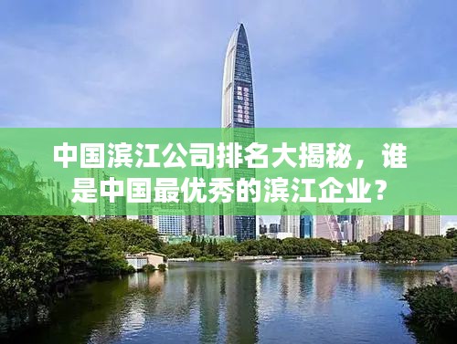 中国滨江公司排名大揭秘，谁是中国最优秀的滨江企业？